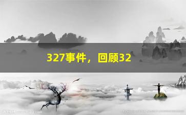 “327事件，回顾327事件的历史背景和影响”/