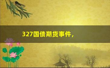 “327国债期货事件，事件回顾与影响分析”/