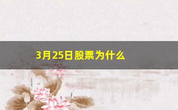 “3月25日股票为什么大跌(25号股票为什么大跌)”/