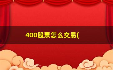 “400股票怎么交易(400股票什么时候交易)”/