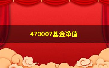 “470007基金净值(470007基金净值查询)”/