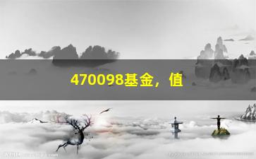 “470098基金，值得投资吗？（从历史数据看，这只基金的表现如何）”/