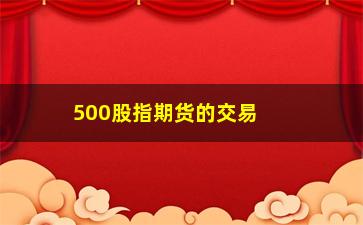 “500股指期货的交易规则和注意事项”/