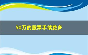 “50万的股票手续费多少，股票交易手续费计算方法解析”/