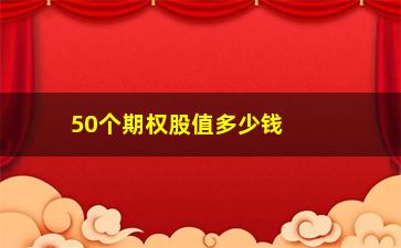 “50个期权股值多少钱，了解期权股的市价及价值分析”/