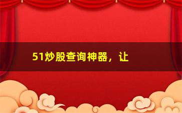 51炒股查询神器，让你轻松掌握股市行情