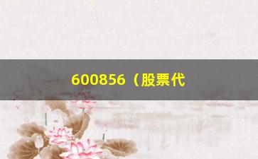 “600856（股票代码600856的相关信息）”/