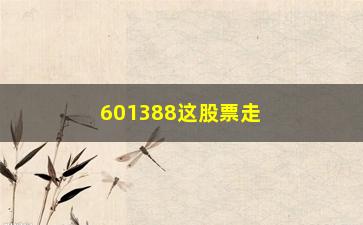 “601388这股票走势怎么样(601398的股票行情)”/