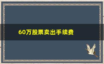 “60万股票卖出手续费多少，股票交易手续费计算方法”/