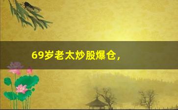 “69岁老太炒股爆仓，揭秘老年人炒股的风险与注意事项”/