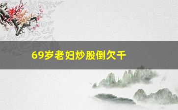 “69岁老妇炒股倒欠千万(69岁老妇炒股倒欠千万怎么办)”/