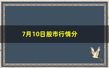 “7月10日股市行情分析，股市走势预测和投资建议”/