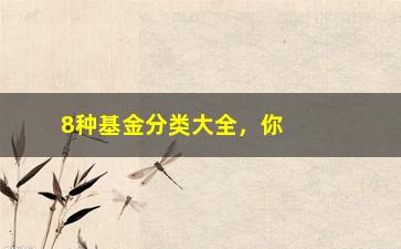 “8种基金分类大全，你知道哪种适合你吗？”/