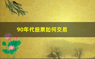 “90年代股票如何交易(90年代股票交易费用)”/