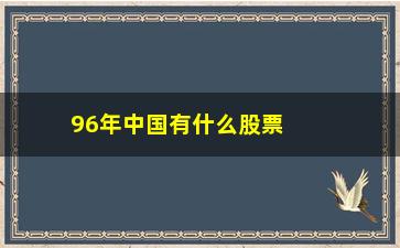 “96年中国有什么股票(96年中国有什么灾害)”/