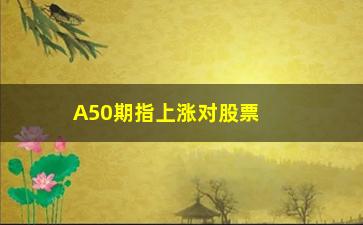 “A50期指上涨对股票的影响，分析A50期指与股票市场的关系”/