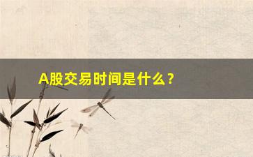 “A股交易时间是什么？（详细介绍A股的交易时间）”/