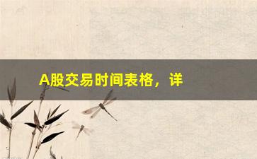 “A股交易时间表格，详细介绍A股交易时间的表格”/