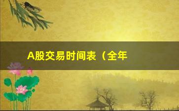 “A股交易时间表（全年交易日历及特殊安排）”/