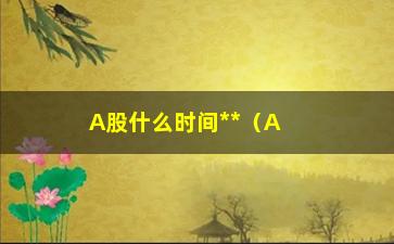 “A股什么时间**（A股交易时间详解）”/