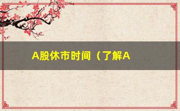 “A股休市时间（了解A股交易日和休市时间安排）”/