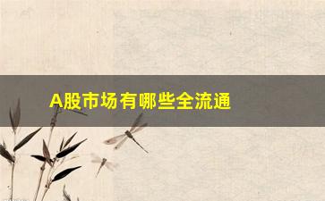 “A股市场有哪些全流通股票(a股市场有多少只股票)”/