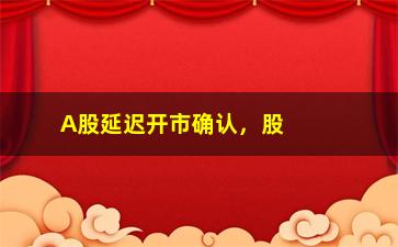 “A股延迟开市确认，股市开市时间调整方案公布”/