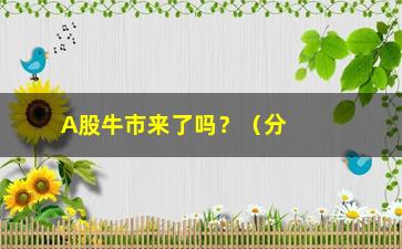 “A股牛市来了吗？（分析A股市场走势及投资建议）”/