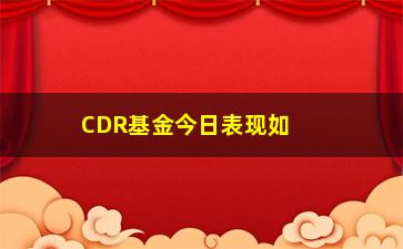 “CDR基金今日表现如何？（分析CDR基金走势，为你解答投资疑惑）”/