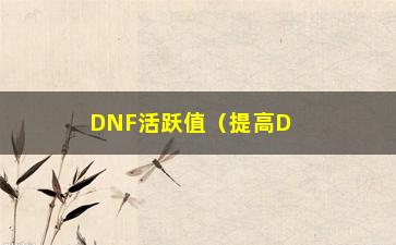 “DNF活跃值（提高DNF活跃值的方法和技巧）”/