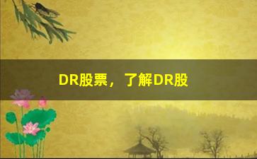 “DR股票，了解DR股票的基本知识和投资技巧”/