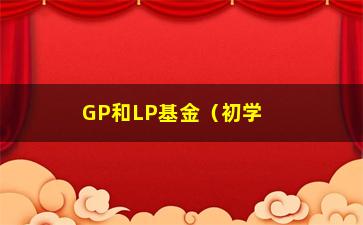 “GP和LP基金（初学者必知的基金投资知识）”/