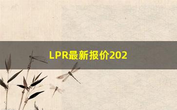 “LPR最新报价2022年9月，汇总LPR**利率最新情况”/