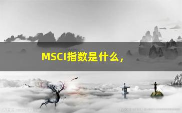 “MSCI指数是什么，深入解析MSCI指数的定义和作用”/