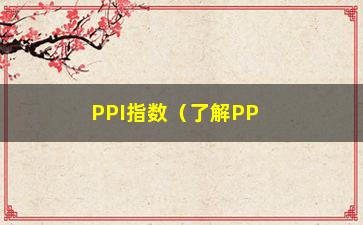 “PPI指数（了解PPI指数对于经济发展的影响）”/