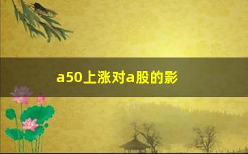 “a50上涨对a股的影响是正面吗(a50上涨对a股的影响是正面吗还是负面)”/