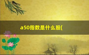 “a50指数是什么股(沪市a50指数)”/