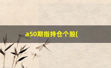 “a50期指持仓个股(上证a50股指期货)”/