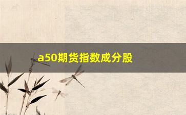 “a50期货指数成分股权重，解析A股市场指数构成”/