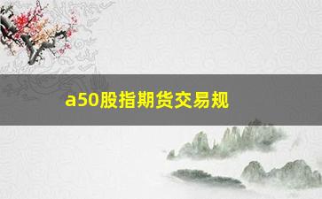 “a50股指期货交易规则(a50股指期货怎么交易)”/