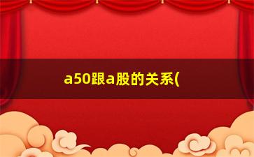 “a50跟a股的关系(a50和上证50有什么区别)”/