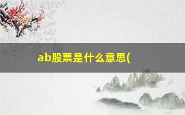 “ab股票是什么意思(股票的ab股是什么意思)”/