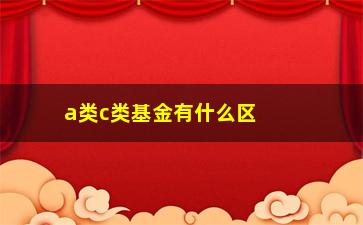 “a类c类基金有什么区别？”/