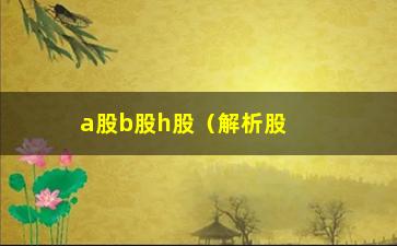 “a股b股h股（解析股票市场中的不同股票类型）”/