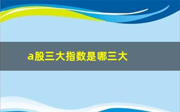 “a股三大指数是哪三大，介绍A股市场的三大重要指数”/