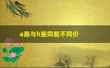 “a股与h股同股不同价原因(一个股票为什么有a股和h股)”/