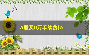 “a股买0万手续费(a股手续费万块多少)”/