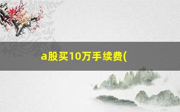 “a股买10万手续费(买10万股票要多少手续费)”/