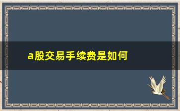 “a股交易手续费是如何计算的，详解a股交易手续费的计算方法”/