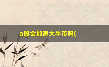 “a股会加速大牛市吗(股市大牛市是哪一年)”/